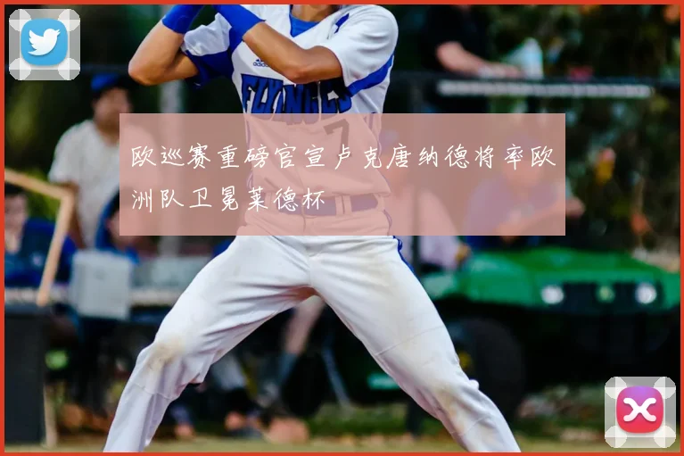 欧巡赛重磅官宣卢克唐纳德将率欧洲队卫冕莱德杯