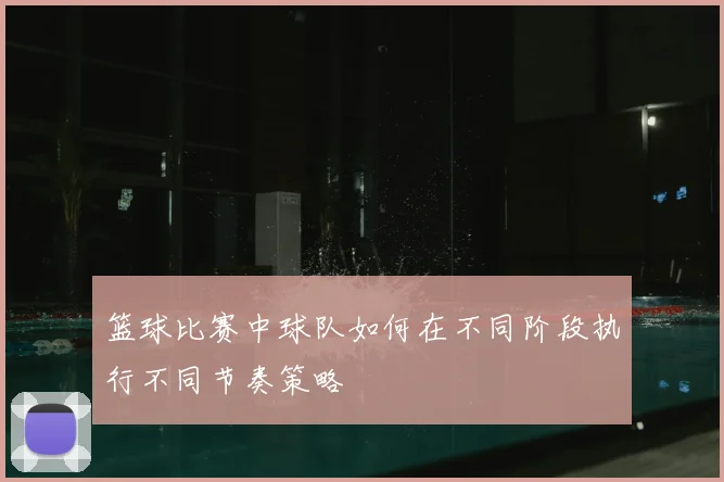 篮球比赛中球队如何在不同阶段执行不同节奏策略