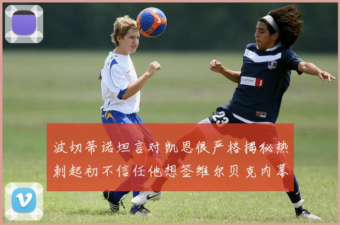 波切蒂诺坦言对凯恩很严格揭秘热刺起初不信任他想签维尔贝克内幕