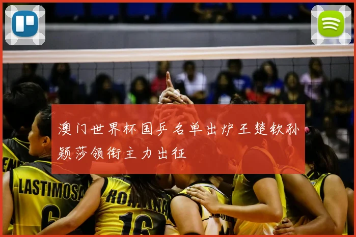 澳门世界杯国乒名单出炉王楚钦孙颖莎领衔主力出征