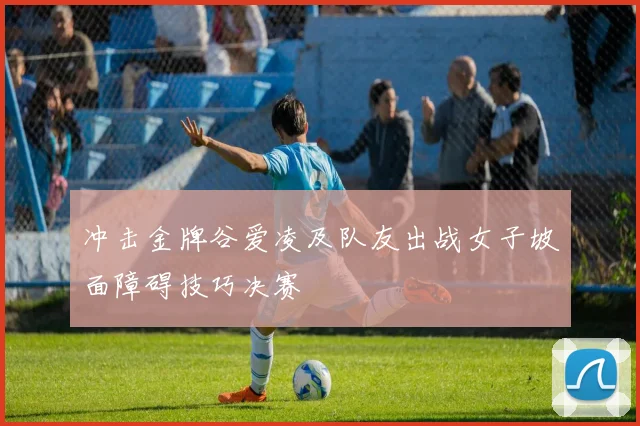 冲击金牌谷爱凌及队友出战女子坡面障碍技巧决赛