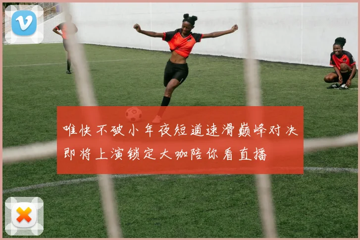 唯快不破小年夜短道速滑巅峰对决即将上演锁定大咖陪你看直播