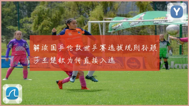 解读国乒伦敦世乒赛选拔规则孙颖莎王楚钦为何直接入选