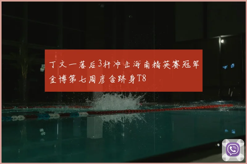 丁文一落后3杆冲击海南精英赛冠军金博第七周彦含跻身T8