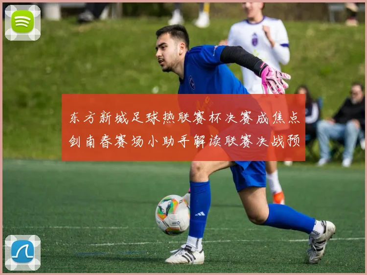 东方新城足球热联赛杯决赛成焦点剑南春赛场小助手解读联赛决战预演