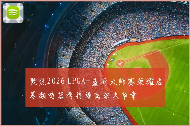 聚焦2026 LPGA-蓝湾大师赛荣耀启幕潮鸣蓝湾再谱高尔夫华章