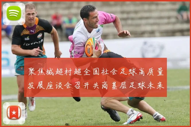 聚焦城超村超全国社会足球高质量发展座谈会召开共商基层足球未来