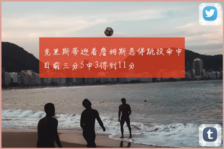 克里斯蒂迎着詹姆斯急停跳投命中目前三分5中3得到11分