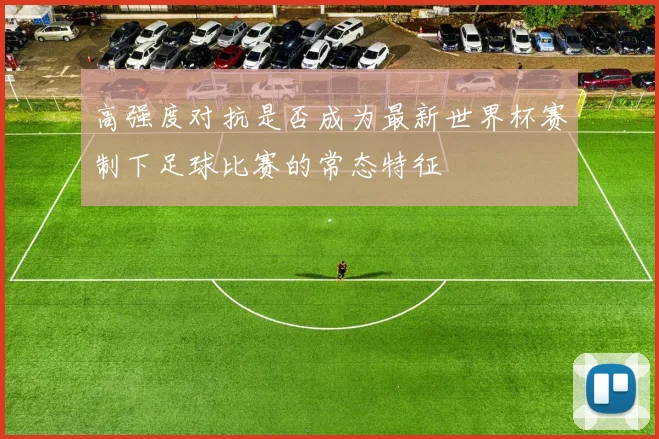 高强度对抗是否成为最新世界杯赛制下足球比赛的常态特征