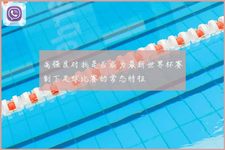 高强度对抗是否成为最新世界杯赛制下足球比赛的常态特征