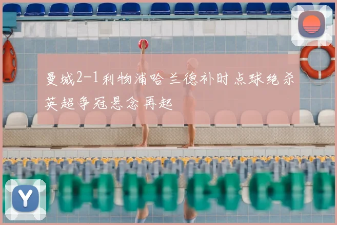 曼城2-1利物浦哈兰德补时点球绝杀英超争冠悬念再起