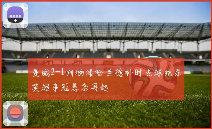 曼城2-1利物浦哈兰德补时点球绝杀英超争冠悬念再起